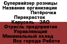 Супервайзер розницы › Название организации ­ X5 Retail Group «Пятёрочка», «Перекресток», «Карусель», ЗАО › Отрасль предприятия ­ Управляющий › Минимальный оклад ­ 95 000 - Все города Работа » Вакансии   . Мурманская обл.,Оленегорск г.